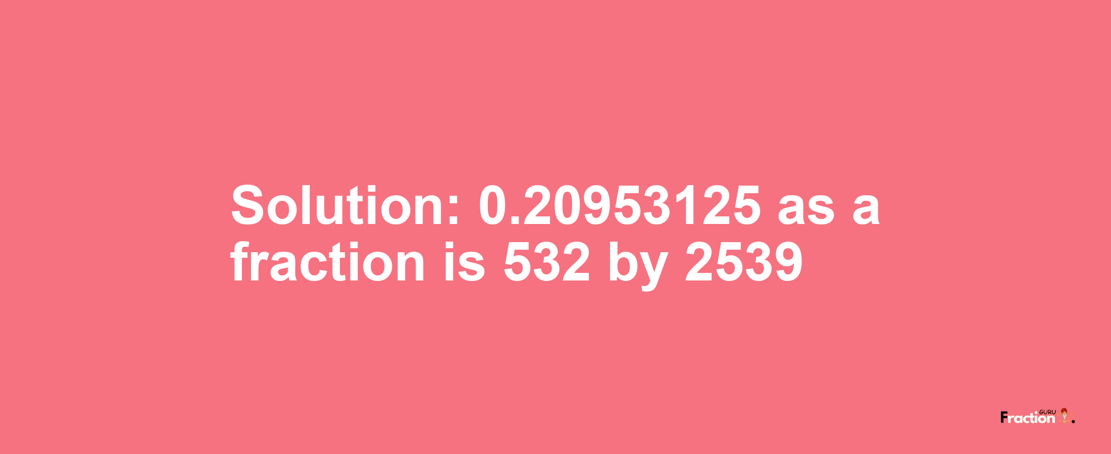 Solution:0.20953125 as a fraction is 532/2539